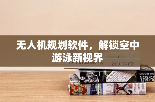无人机规划软件，解锁空中游泳新视界