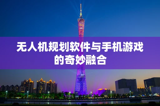 无人机规划软件与手机游戏的奇妙融合
