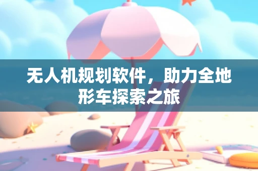 无人机规划软件，助力全地形车探索之旅