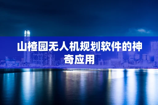 山楂园无人机规划软件的神奇应用