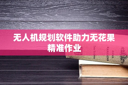 无人机规划软件助力无花果精准作业