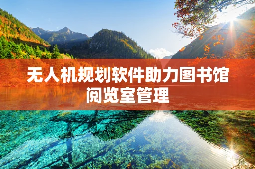 无人机规划软件助力图书馆阅览室管理