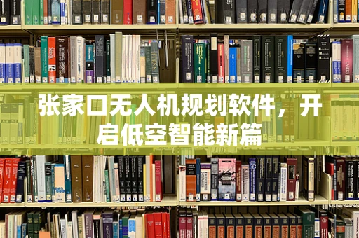 张家口无人机规划软件，开启低空智能新篇