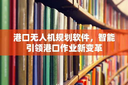 港口无人机规划软件，智能引领港口作业新变革
