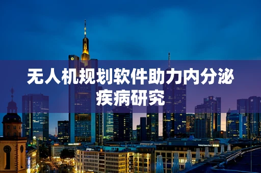无人机规划软件助力内分泌疾病研究