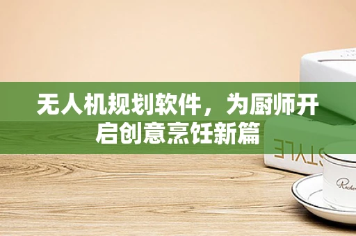 无人机规划软件，为厨师开启创意烹饪新篇