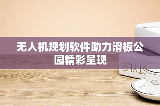 无人机规划软件助力滑板公园精彩呈现