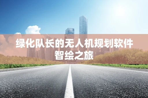 绿化队长的无人机规划软件智绘之旅