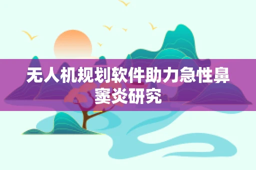 无人机规划软件助力急性鼻窦炎研究