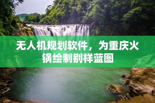 无人机规划软件，为重庆火锅绘制别样蓝图