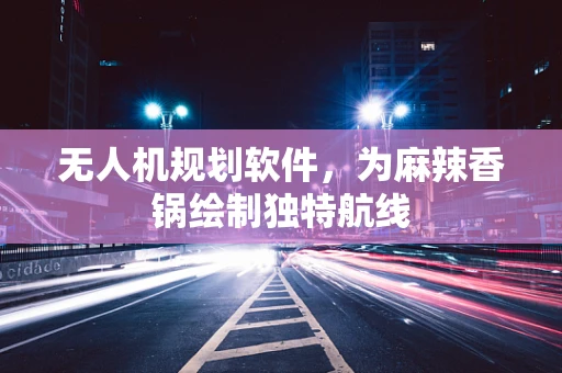 无人机规划软件，为麻辣香锅绘制独特航线