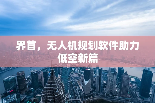 界首，无人机规划软件助力低空新篇