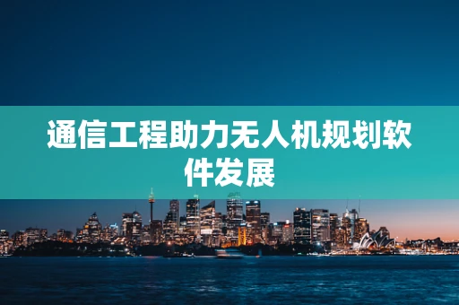 通信工程助力无人机规划软件发展
