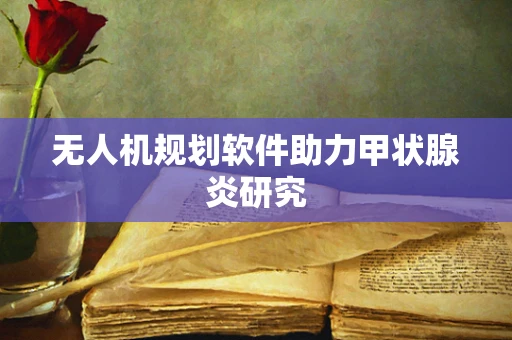无人机规划软件助力甲状腺炎研究