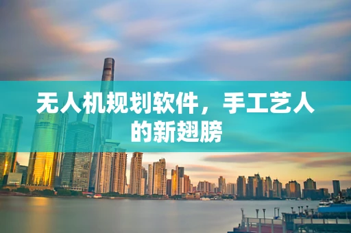 无人机规划软件，手工艺人的新翅膀