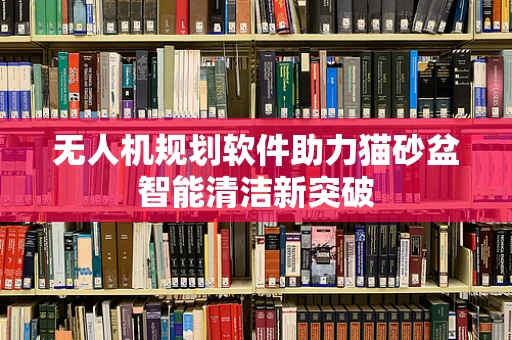 无人机规划软件助力猫砂盆智能清洁新突破