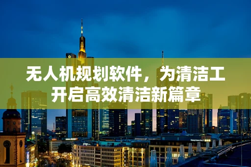 无人机规划软件，为清洁工开启高效清洁新篇章