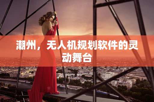 潮州，无人机规划软件的灵动舞台