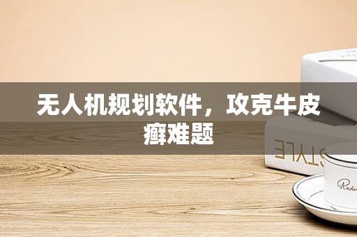 无人机规划软件，攻克牛皮癣难题