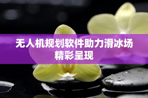 无人机规划软件助力滑冰场精彩呈现