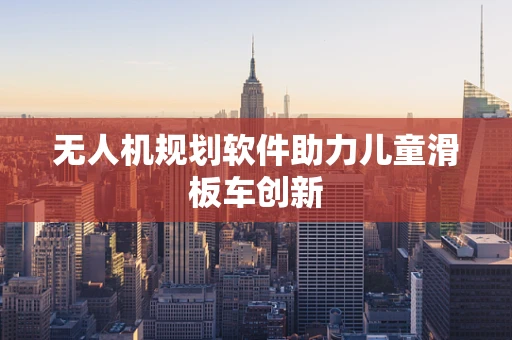 无人机规划软件助力儿童滑板车创新