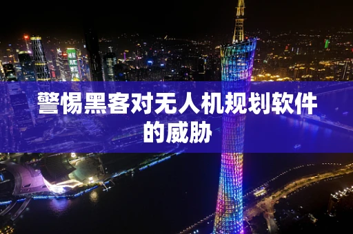 警惕黑客对无人机规划软件的威胁