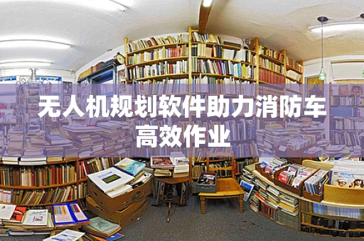 无人机规划软件助力消防车高效作业