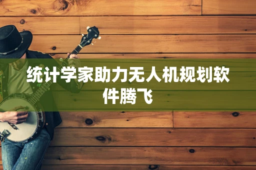 统计学家助力无人机规划软件腾飞