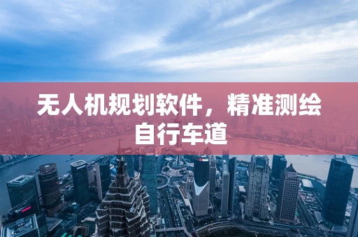 无人机规划软件，精准测绘自行车道
