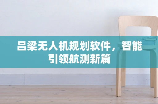 吕梁无人机规划软件，智能引领航测新篇