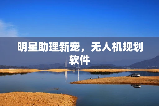 明星助理新宠，无人机规划软件