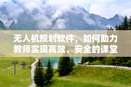 无人机规划软件，如何助力教师实现高效、安全的课堂实践？
