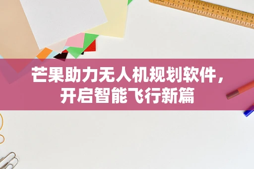 芒果助力无人机规划软件，开启智能飞行新篇