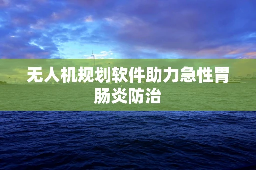 无人机规划软件助力急性胃肠炎防治