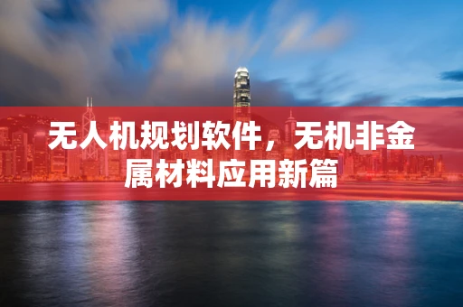 无人机规划软件，无机非金属材料应用新篇