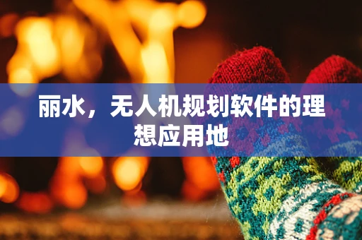 丽水，无人机规划软件的理想应用地