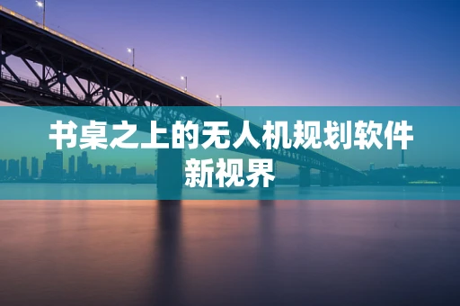 书桌之上的无人机规划软件新视界