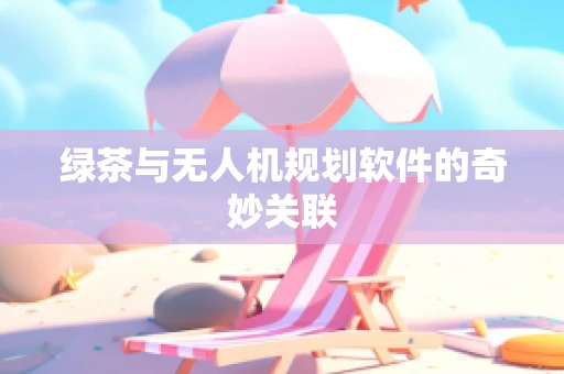 绿茶与无人机规划软件的奇妙关联