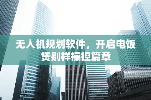 无人机规划软件，开启电饭煲别样操控篇章