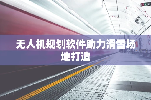 无人机规划软件助力滑雪场地打造