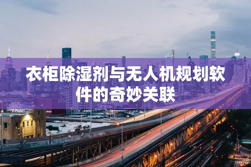 衣柜除湿剂与无人机规划软件的奇妙关联
