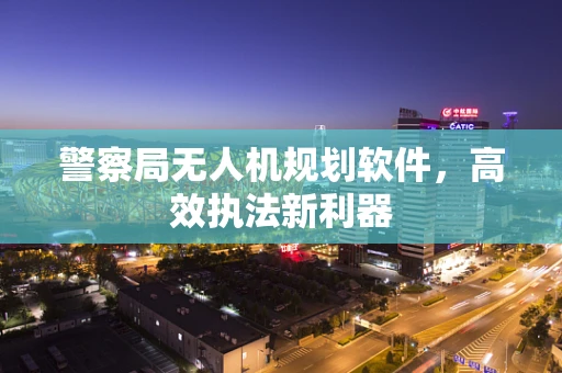警察局无人机规划软件，高效执法新利器