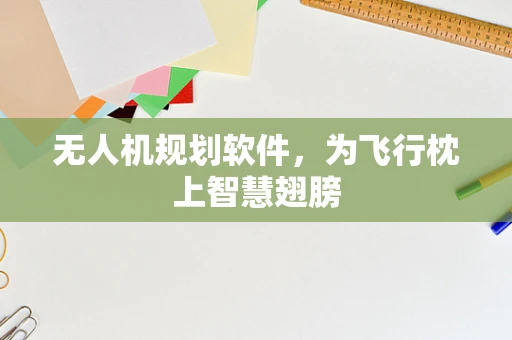无人机规划软件，为飞行枕上智慧翅膀