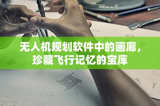 无人机规划软件中的画廊，珍藏飞行记忆的宝库