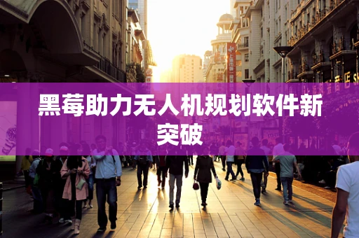 黑莓助力无人机规划软件新突破