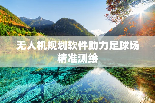 无人机规划软件助力足球场精准测绘