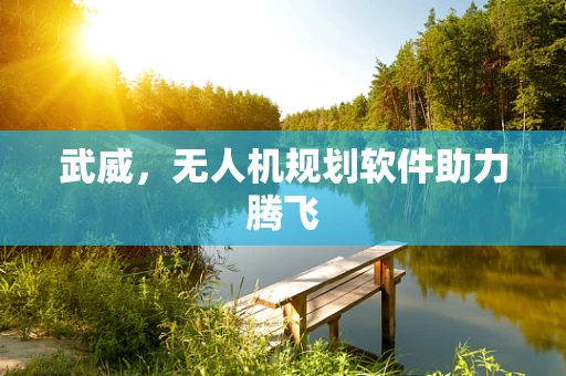 武威，无人机规划软件助力腾飞