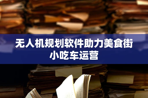 无人机规划软件助力美食街小吃车运营
