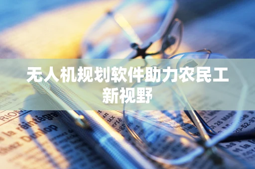 无人机规划软件助力农民工新视野