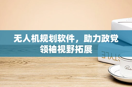 无人机规划软件，助力政党领袖视野拓展